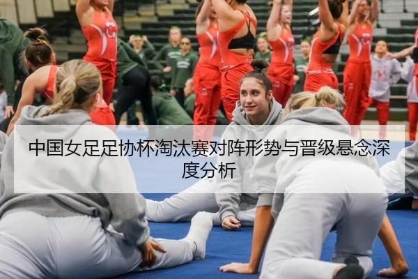 中国女足足协杯淘汰赛对阵形势与晋级悬念深度分析